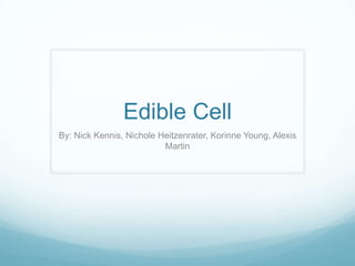 Edible Cell
By: Nick Kennis, Nichole Heitzenrater, Korinne Young, Alexis
                          Martin
 