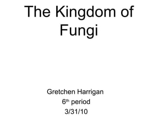 The Kingdom of Fungi Gretchen Harrigan  6 th  period 3/31/10 