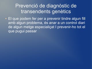 Prevenció de diagnòstic de
transendents genètics
● El que podem fer per a prevenir tindre algun fill
amb algun problema, és anar a un control diari
de algun metge especialiçat I prevenir-ho tot el
que pugui passar
 