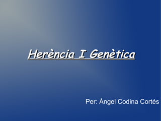 Herència I GenèticaHerència I Genètica
Per: Àngel Codina Cortés
 