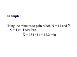 Example:
Using the minutes to pain relief, N = 11 and ∑
X = 134. Therefore
Χ = 134 / 11 = 12.2 min
 