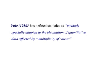 Yule (1950)2
has defined statistics as “methods
specially adapted to the elucidation of quantitative
data affected by a multiplicity of causes”.
 