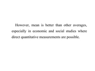 However, mean is better than other averages,
especially in economic and social studies where
direct quantitative measurements are possible.
 