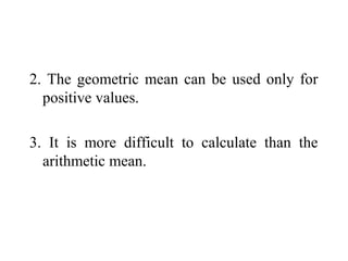 2. The geometric mean can be used only for
positive values.
3. It is more difficult to calculate than the
arithmetic mean.
 