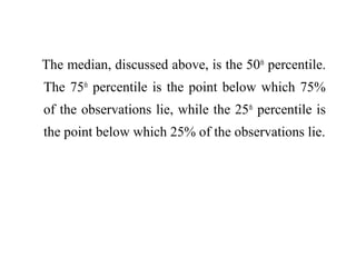 The median, discussed above, is the 50th
percentile.
The 75th
percentile is the point below which 75%
of the observations lie, while the 25th
percentile is
the point below which 25% of the observations lie.
 