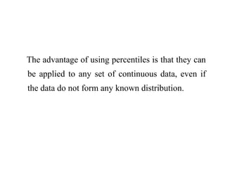 The advantage of using percentiles is that they can
be applied to any set of continuous data, even if
the data do not form any known distribution.
 