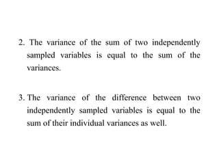 2. The variance of the sum of two independently
sampled variables is equal to the sum of the
variances.
3. The variance of the difference between two
independently sampled variables is equal to the
sum of their individual variances as well.
 