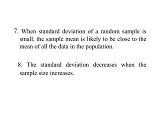 7. When standard deviation of a random sample is
small, the sample mean is likely to be close to the
mean of all the data in the population.
8. The standard deviation decreases when the
sample size increases.
 