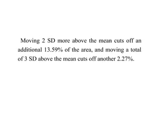 Moving 2 SD more above the mean cuts off an
additional 13.59% of the area, and moving a total
of 3 SD above the mean cuts off another 2.27%.
 