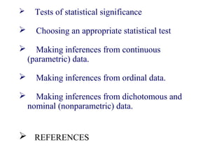  Tests of statistical significance
 Choosing an appropriate statistical test
 Making inferences from continuous
(parametric) data.
 Making inferences from ordinal data.
 Making inferences from dichotomous and
nominal (nonparametric) data.
 REFERENCES
 