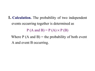 1. Calculation. The probability of two independent
events occurring together is determined as
P (A and B) = P (A) × P (B)
Where P (A and B) = the probability of both event
A and event B occurring.
 