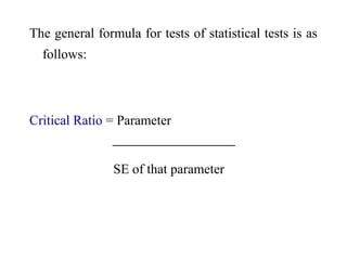 The general formula for tests of statistical tests is as
follows:
Critical Ratio = Parameter

SE of that parameter
 