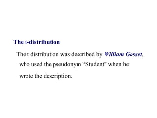 The t-distribution
The t distribution was described by William Gosset,
who used the pseudonym “Student” when he
wrote the description.
 
