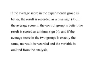 If the average score in the experimental group is
better, the result is recorded as a plus sign (+); if
the average score in the control group is better, the
result is scored as a minus sign (-); and if the
average score in the two groups is exactly the
same, no result is recorded and the variable is
omitted from the analysis.
 