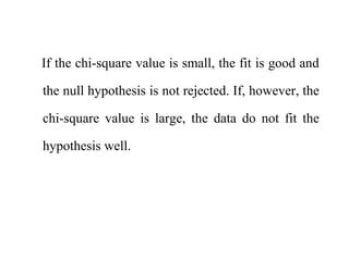 If the chi-square value is small, the fit is good and
the null hypothesis is not rejected. If, however, the
chi-square value is large, the data do not fit the
hypothesis well.
 