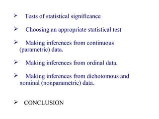  Tests of statistical significance
 Choosing an appropriate statistical test
 Making inferences from continuous
(parametric) data.
 Making inferences from ordinal data.
 Making inferences from dichotomous and
nominal (nonparametric) data.
 CONCLUSION
 