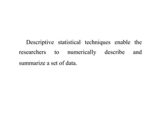 Descriptive statistical techniques enable the
researchers to numerically describe and
summarize a set of data.
 
