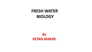 By
KETAN MAKDE
FRESH WATER
BIOLOGY
 