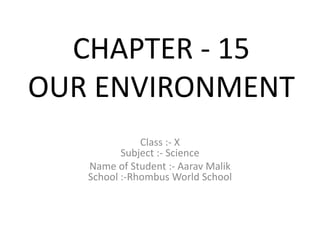 CHAPTER - 15
OUR ENVIRONMENT
Class :- X
Subject :- Science
Name of Student :- Aarav Malik
School :-Rhombus World School
 