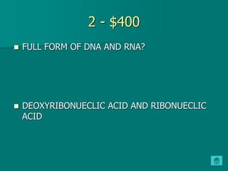 2 - $400
 FULL FORM OF DNA AND RNA?
 DEOXYRIBONUECLIC ACID AND RIBONUECLIC
ACID
 