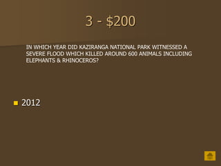 3 - $200
 2012
IN WHICH YEAR DID KAZIRANGA NATIONAL PARK WITNESSED A
SEVERE FLOOD WHICH KILLED AROUND 600 ANIMALS INCLUDING
ELEPHANTS & RHINOCEROS?
 