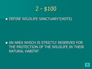 2 - $100
 DEFINE WILDLIFE SANCTUARY?(HOTS)
 AN AREA WHICH IS STRICTLY RESERVED FOR
THE PROTECTION OF THE WILDLIFE IN THEIR
NATURAL HABITAT
 