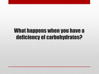 What happens when you have a
deficiency of carbohydrates?
 