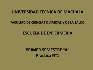 UNIVERSIDAD TECNICA DE MACHALA
FACULTAD DE CIENCIAS QUIMICAS Y DE LA SALUD
ESCUELA DE ENFERMERIA
PRIMER SEMESTRE “A”
Practica N°1
 