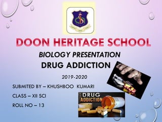 BIOLOGY PRESENTATION
DRUG ADDICTION
2019-2020
SUBMITED BY – KHUSHBOO KUMARI
CLASS – XII SCI
ROLL NO – 13
 