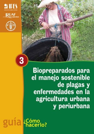 3
          Biopreparados para
          el manejo sostenible
                    de plagas y
           enfermedades en la
            agricultura urbana
                  y periurbana

guía   ¿Cómo
        hacerlo?
 