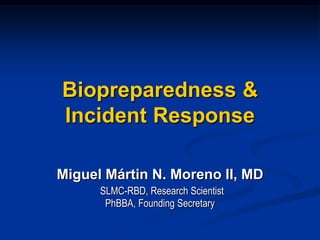 Biopreparedness &
Incident Response
Miguel Mártin N. Moreno II, MD
SLMC-RBD, Research Scientist
PhBBA, Founding Secretary
 