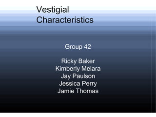Vestigial
Characteristics
Group 42
Ricky Baker
Kimberly Melara
Jay Paulson
Jessica Perry
Jamie Thomas
 