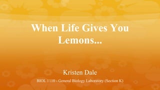 When Life Gives You
Lemons...
Kristen Dale
BIOL 1110 - General Biology Laboratory (Section K)
 