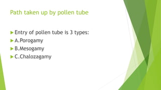 Path taken up by pollen tube
 Entry of pollen tube is 3 types:
 A.Porogamy
 B.Mesogamy
 C.Chalozagamy
 
