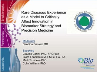 Rare Diseases Experience as a Model to Critically Affect Innovation in Biomarker Strategy and Precision Medicine Moderator Candida Fratazzi MD  Speakers Claudio Carini, PhD, FRCPath GioraFeuerstein MD, MSc. F.A.H.A.  Mark TrusheimPhD  Colin Williams PhD  