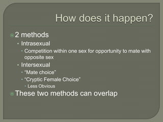 2   methods
  • Intrasexual
     Competition within one sex for opportunity to mate with
      opposite sex
  • Intersexual
     “Mate choice”
     “Cryptic Female Choice”
      Less Obvious
 These   two methods can overlap
 