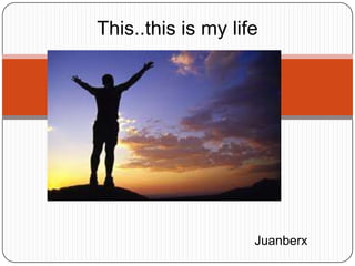 This..this is my life




                    Juanberx
 