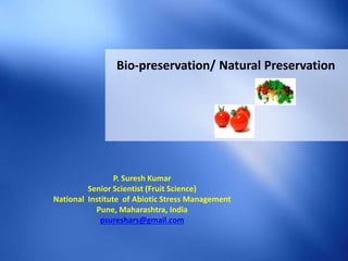 Bio-preservation/ Natural Preservation
P. Suresh Kumar
Senior Scientist (Fruit Science)
National Institute of Abiotic Stress Management
Pune, Maharashtra, India
psureshars@gmail.com
 