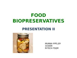 FOOD
BIOPRESERVATIVES
PRESENTATION II
MUNNA IYPE JOY
315009
M-TECH FSQM
 