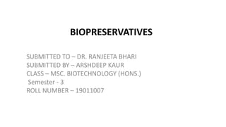BIOPRESERVATIVES
SUBMITTED TO – DR. RANJEETA BHARI
SUBMITTED BY – ARSHDEEP KAUR
CLASS – MSC. BIOTECHNOLOGY (HONS.)
Semester - 3
ROLL NUMBER – 19011007
 