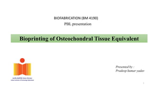 Bioprinting of Osteochondral Tissue Equivalent
Presented by :
Pradeep kumar yadav
BIOFABRICATION (BM 4190)
PBL presentation
1
 