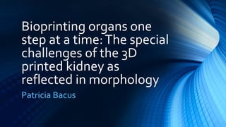 Bioprinting organs one
step at a time:The special
challenges of the 3D
printed kidney as
reflected in morphology
Patricia Bacus
 