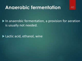 Anaerobic fermentation
 In anaerobic fermentation, a provision for aeration
is usually not needed.
 Lactic acid, ethanol, wine
40
 