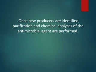 • Once new producers are identified,
purification and chemical analyses of the
antimicrobial agent are performed.
 