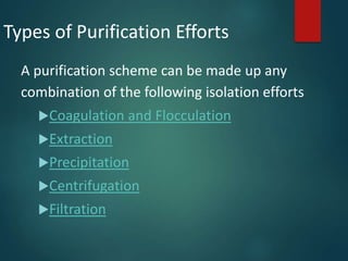 Types of Purification Efforts
A purification scheme can be made up any
combination of the following isolation efforts
Coagulation and Flocculation
Extraction
Precipitation
Centrifugation
Filtration
 