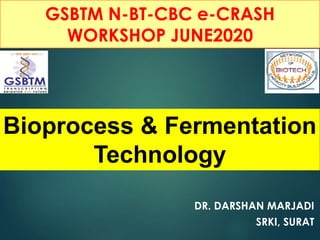 DR. DARSHAN MARJADI
SRKI, SURAT
Bioprocess & Fermentation
Technology
GSBTM N-BT-CBC e-CRASH
WORKSHOP JUNE2020
 