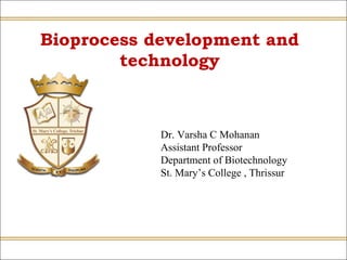 Bioprocess development and
technology
Dr. Varsha C Mohanan
Assistant Professor
Department of Biotechnology
St. Mary’s College , Thrissur
 