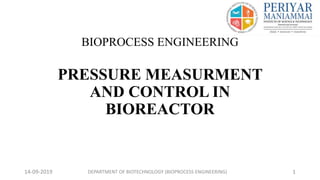BIOPROCESS ENGINEERING
PRESSURE MEASURMENT
AND CONTROL IN
BIOREACTOR
14-09-2019 DEPARTMENT OF BIOTECHNOLOGY (BIOPROCESS ENGINEERING) 1
 