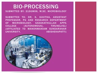 BIO-PROCESSING
SUBMITTED BY: 21SGM06, M.SC. MICROBIOLOGY
SUBMITTED TO: DR. K. KAVITHA, ASSISTANT
PROFESSOR, PG AND RESEARCH DEPARTMENT
OF MICROBIOLOGY, SADAKATHULLAH APPA
COLLEGE (AUTONOMOUS), TIRUNELVELI
(AFFILIATED TO MANONMANIAM SUNDARANAR
UNIVERSITY, ABISHEKAPATTI)
 
