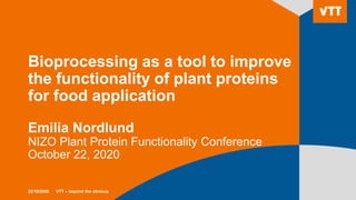 Bioprocessing as a tool to improve
the functionality of plant proteins
for food application
Emilia Nordlund
NIZO Plant Protein Functionality Conference
October 22, 2020
22/10/2020 VTT – beyond the obvious
 